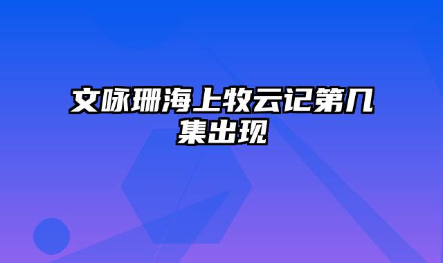 文咏珊海上牧云记第几集出现