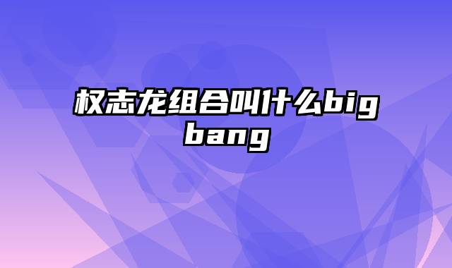 权志龙组合叫什么bigbang