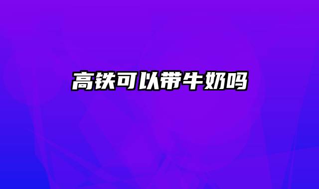 高铁可以带牛奶吗