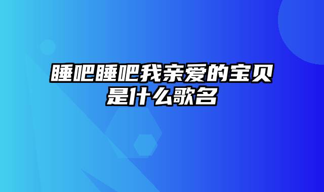 睡吧睡吧我亲爱的宝贝是什么歌名