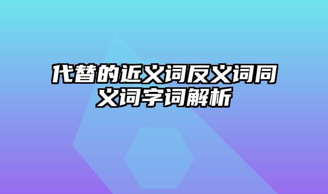 代替的近义词反义词同义词字词解析