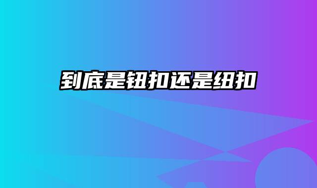 到底是钮扣还是纽扣