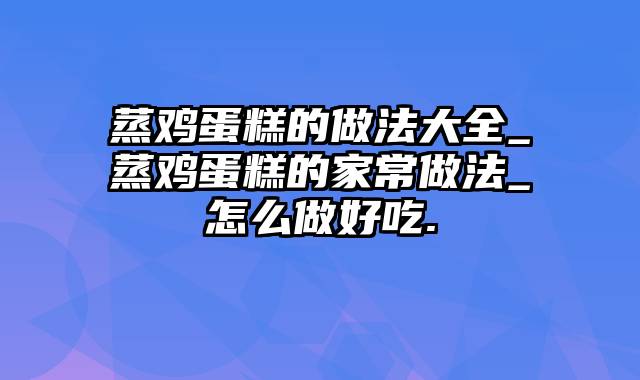 蒸鸡蛋糕的做法大全_蒸鸡蛋糕的家常做法_怎么做好吃.