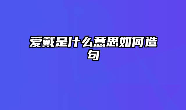 爱戴是什么意思如何造句