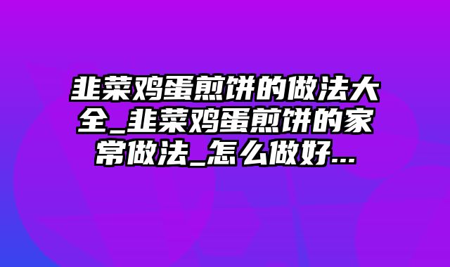 韭菜鸡蛋煎饼的做法大全_韭菜鸡蛋煎饼的家常做法_怎么做好...