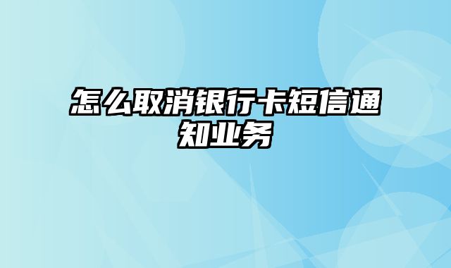 怎么取消银行卡短信通知业务