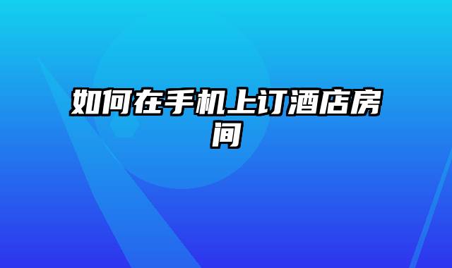 如何在手机上订酒店房间