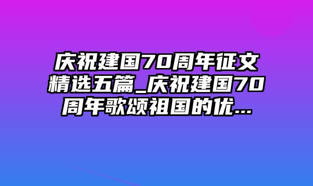 庆祝建国70周年征文精选五篇_庆祝建国70周年歌颂祖国的优...