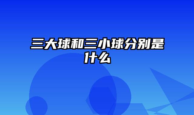 三大球和三小球分别是什么