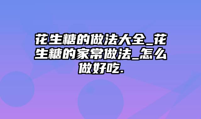 花生糖的做法大全_花生糖的家常做法_怎么做好吃.