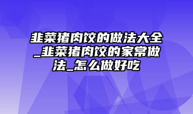 韭菜猪肉饺的做法大全_韭菜猪肉饺的家常做法_怎么做好吃