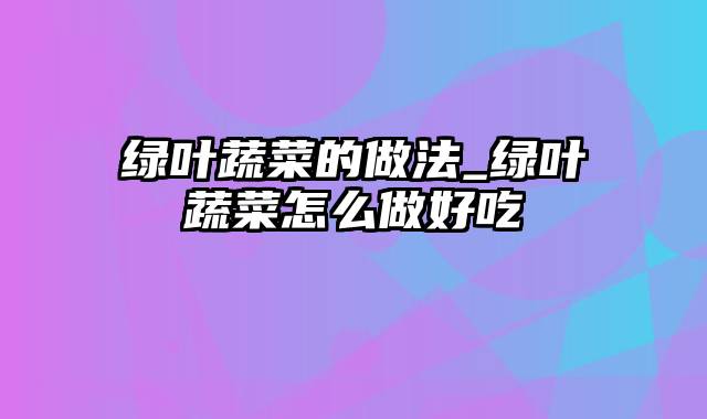 绿叶蔬菜的做法_绿叶蔬菜怎么做好吃