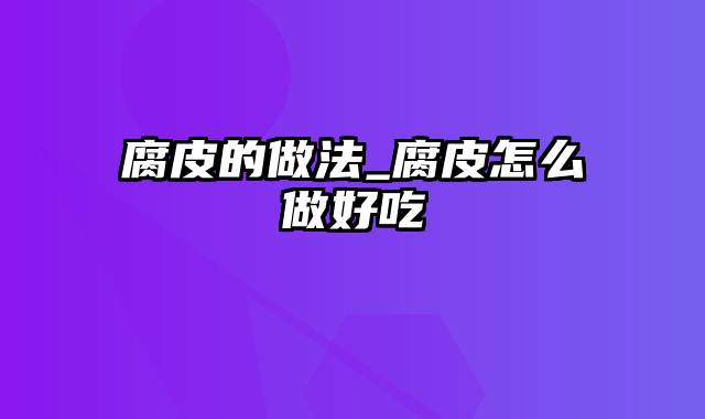 腐皮的做法_腐皮怎么做好吃