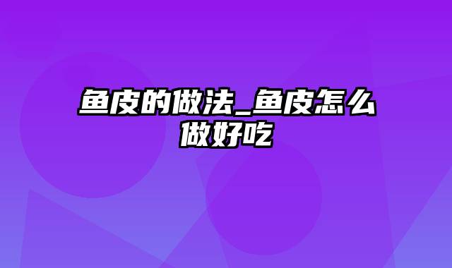 鱼皮的做法_鱼皮怎么做好吃