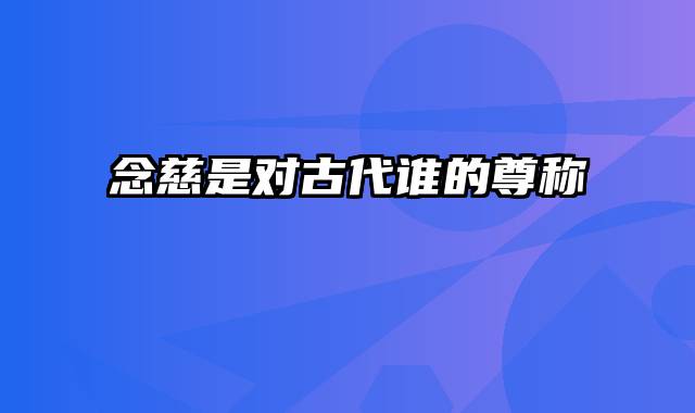 念慈是对古代谁的尊称