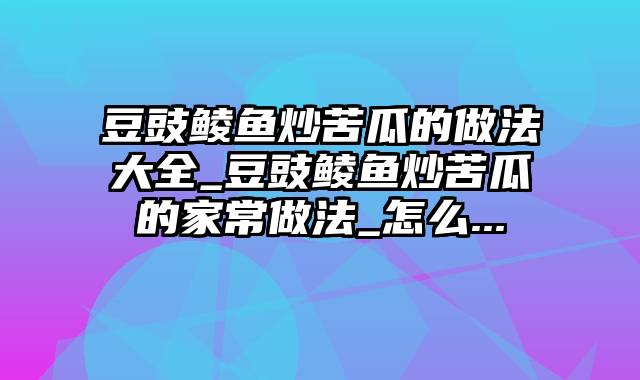 豆豉鲮鱼炒苦瓜的做法大全_豆豉鲮鱼炒苦瓜的家常做法_怎么...