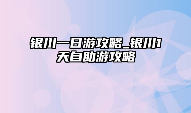 银川一日游攻略_银川1天自助游攻略