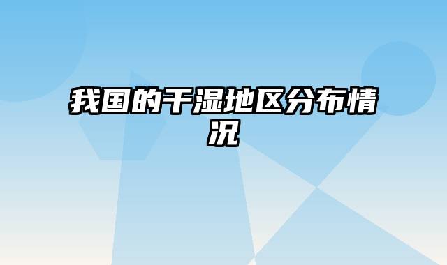 我国的干湿地区分布情况