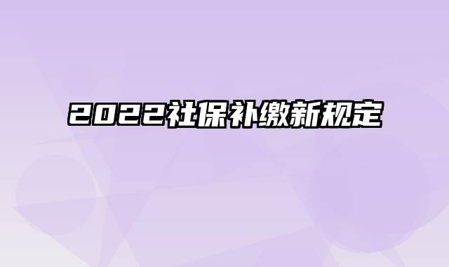 2022社保补缴新规定