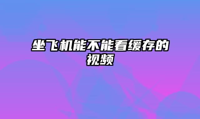 坐飞机能不能看缓存的视频