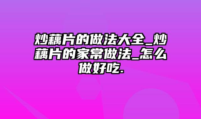 炒藕片的做法大全_炒藕片的家常做法_怎么做好吃.