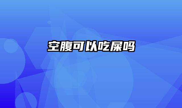 空腹可以吃屎吗