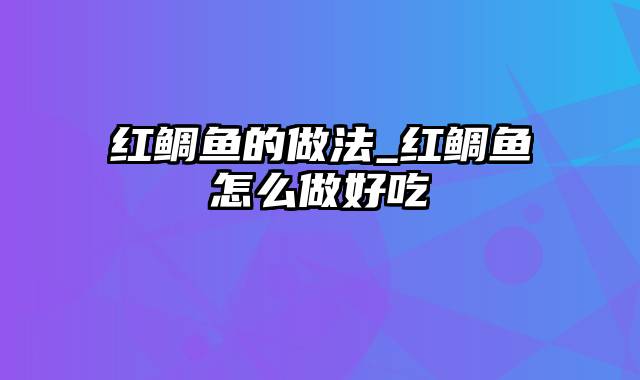 红鲷鱼的做法_红鲷鱼怎么做好吃