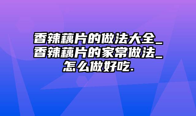 香辣藕片的做法大全_香辣藕片的家常做法_怎么做好吃.