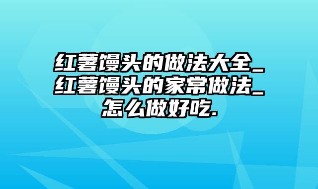 红薯馒头的做法大全_红薯馒头的家常做法_怎么做好吃.