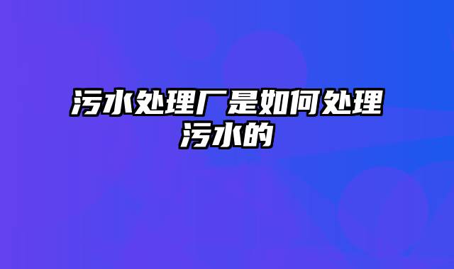 污水处理厂是如何处理污水的