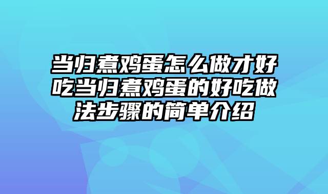 当归煮鸡蛋怎么做才好吃当归煮鸡蛋的好吃做法步骤的简单介绍