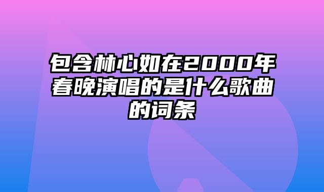 包含林心如在2000年春晚演唱的是什么歌曲的词条