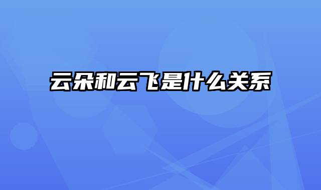 云朵和云飞是什么关系