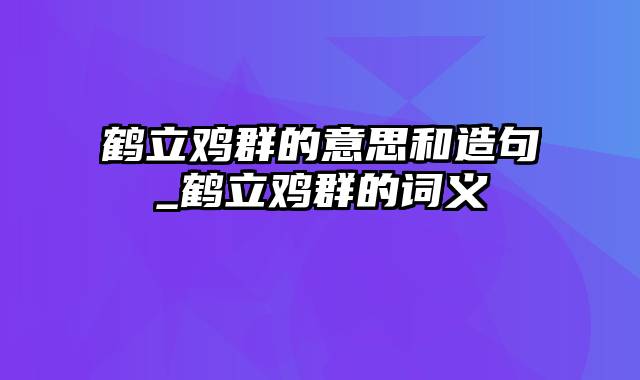 鹤立鸡群的意思和造句_鹤立鸡群的词义