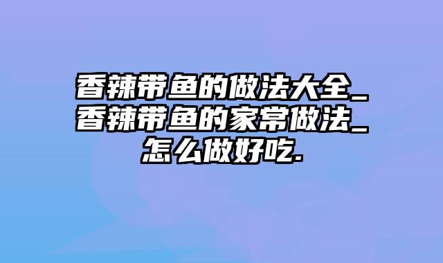 香辣带鱼的做法大全_香辣带鱼的家常做法_怎么做好吃.