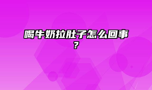 喝牛奶拉肚子怎么回事?