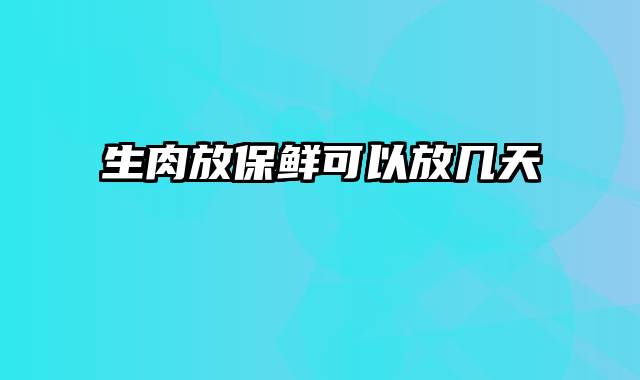 生肉放保鲜可以放几天