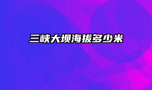 三峡大坝海拔多少米