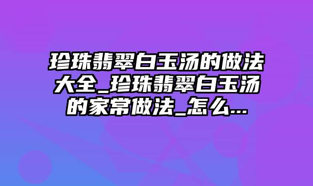 珍珠翡翠白玉汤的做法大全_珍珠翡翠白玉汤的家常做法_怎么...