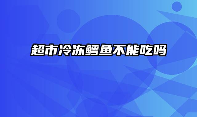 超市冷冻鳕鱼不能吃吗