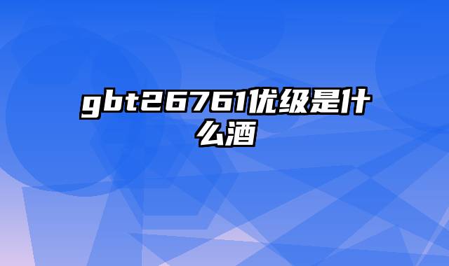 gbt26761优级是什么酒