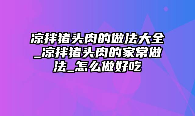 凉拌猪头肉的做法大全_凉拌猪头肉的家常做法_怎么做好吃