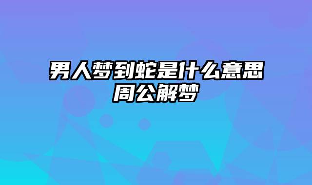 男人梦到蛇是什么意思周公解梦