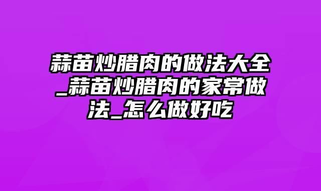 蒜苗炒腊肉的做法大全_蒜苗炒腊肉的家常做法_怎么做好吃