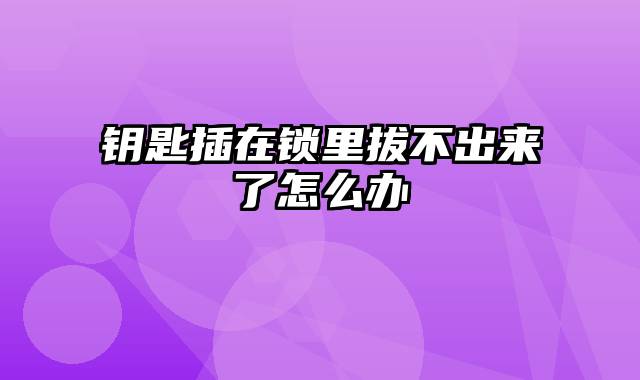 钥匙插在锁里拔不出来了怎么办