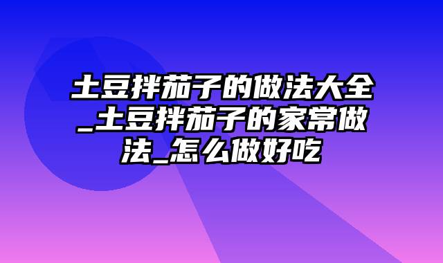 土豆拌茄子的做法大全_土豆拌茄子的家常做法_怎么做好吃