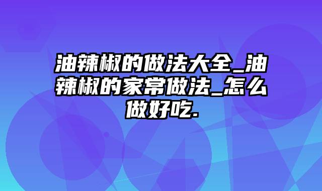 油辣椒的做法大全_油辣椒的家常做法_怎么做好吃.