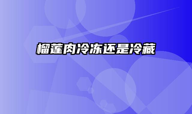 榴莲肉冷冻还是冷藏