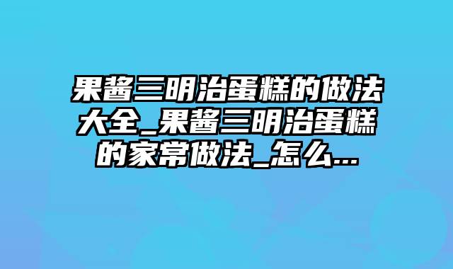 果酱三明治蛋糕的做法大全_果酱三明治蛋糕的家常做法_怎么...