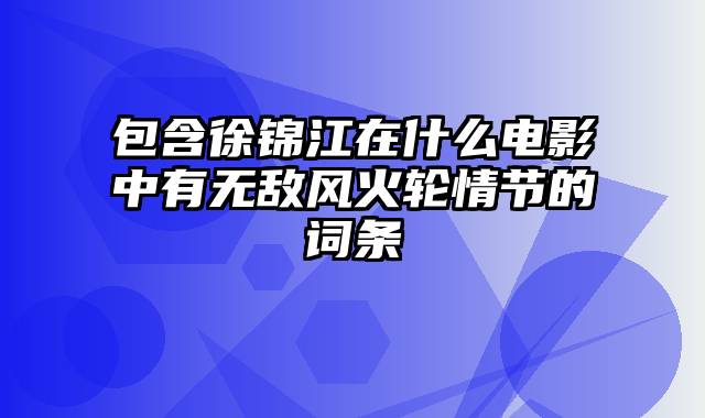 包含徐锦江在什么电影中有无敌风火轮情节的词条